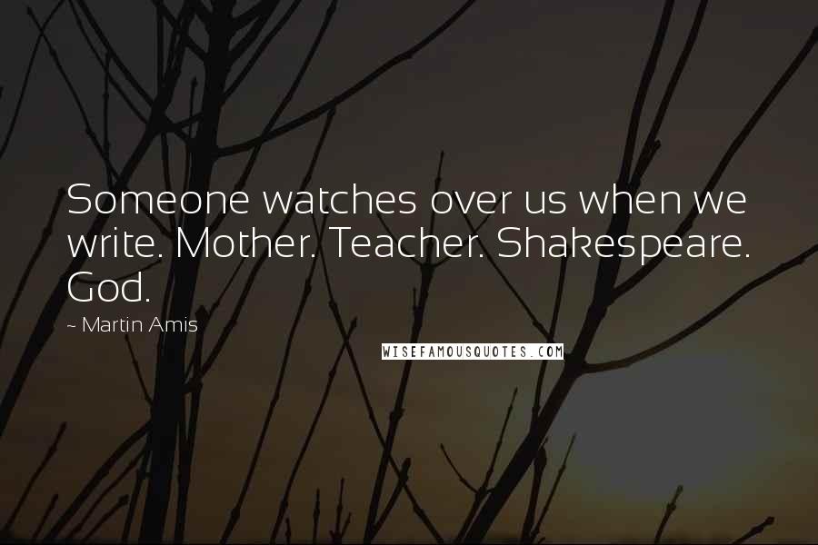 Martin Amis Quotes: Someone watches over us when we write. Mother. Teacher. Shakespeare. God.