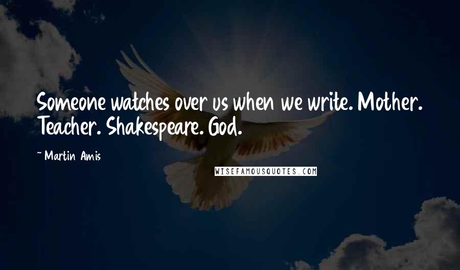 Martin Amis Quotes: Someone watches over us when we write. Mother. Teacher. Shakespeare. God.