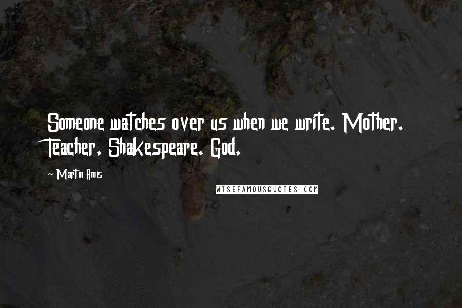 Martin Amis Quotes: Someone watches over us when we write. Mother. Teacher. Shakespeare. God.