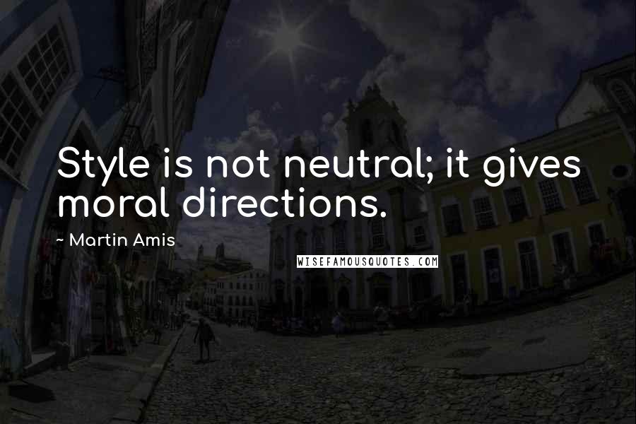 Martin Amis Quotes: Style is not neutral; it gives moral directions.