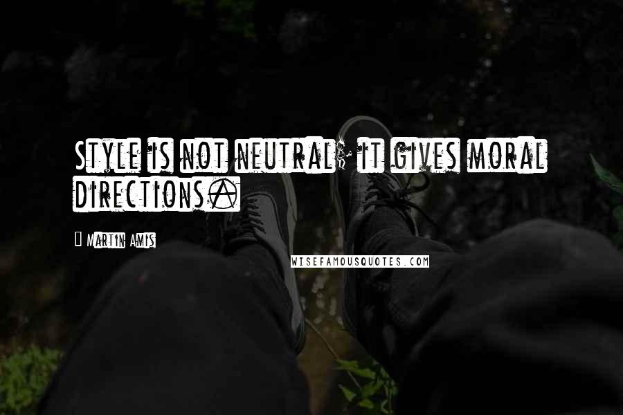 Martin Amis Quotes: Style is not neutral; it gives moral directions.