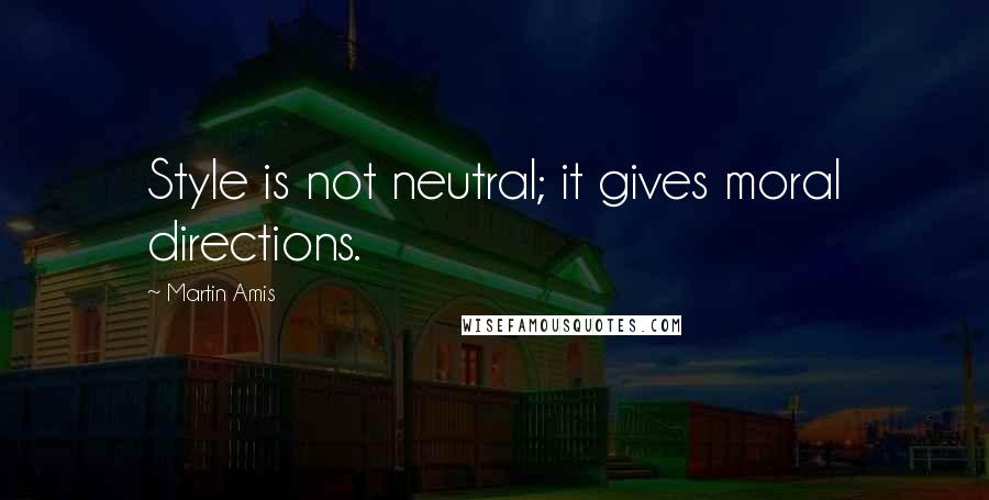Martin Amis Quotes: Style is not neutral; it gives moral directions.