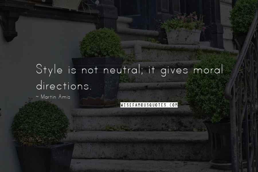 Martin Amis Quotes: Style is not neutral; it gives moral directions.