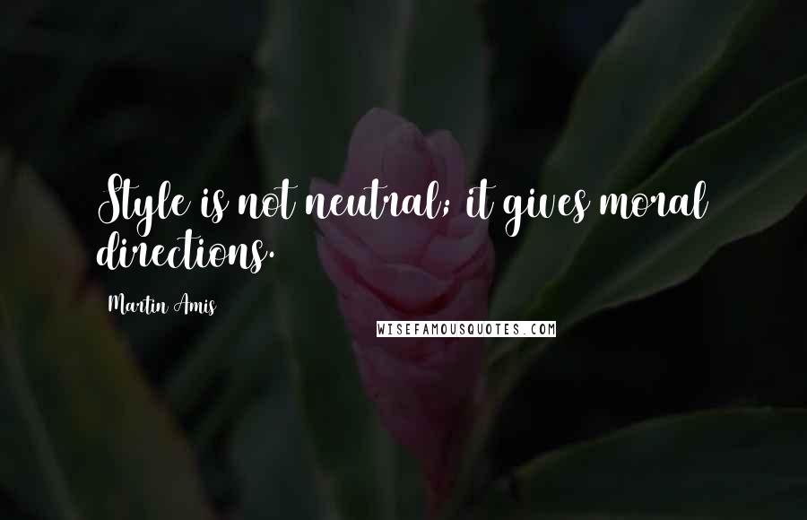 Martin Amis Quotes: Style is not neutral; it gives moral directions.