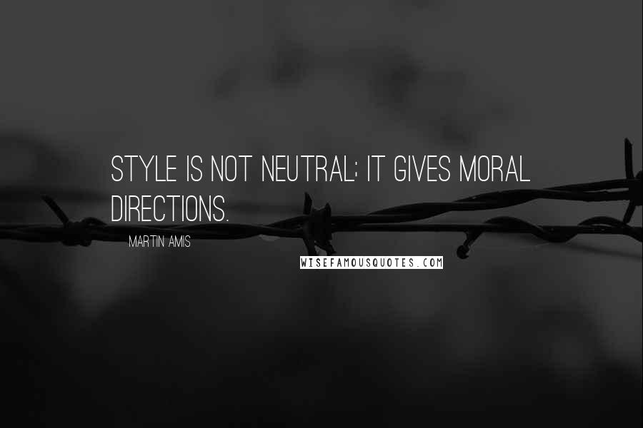 Martin Amis Quotes: Style is not neutral; it gives moral directions.