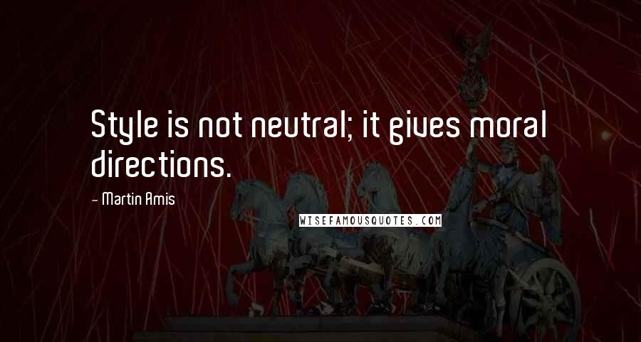 Martin Amis Quotes: Style is not neutral; it gives moral directions.