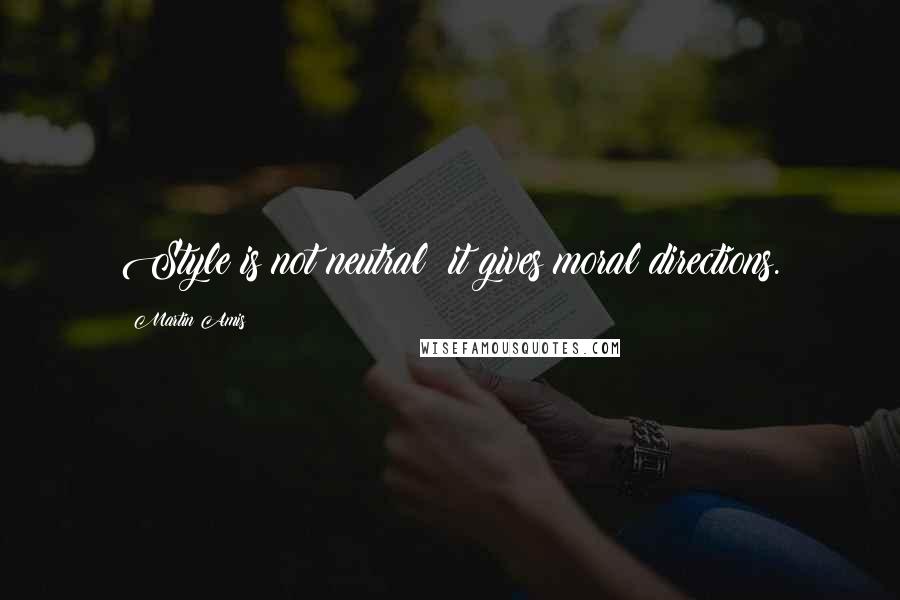 Martin Amis Quotes: Style is not neutral; it gives moral directions.