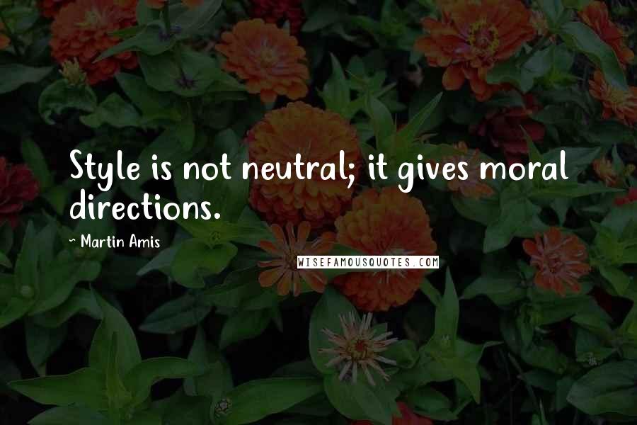 Martin Amis Quotes: Style is not neutral; it gives moral directions.