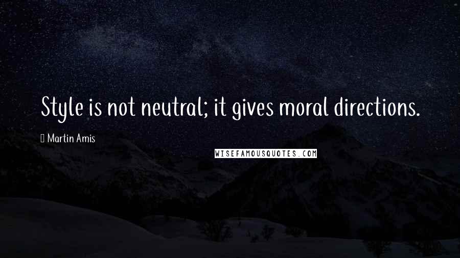 Martin Amis Quotes: Style is not neutral; it gives moral directions.