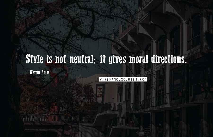 Martin Amis Quotes: Style is not neutral; it gives moral directions.