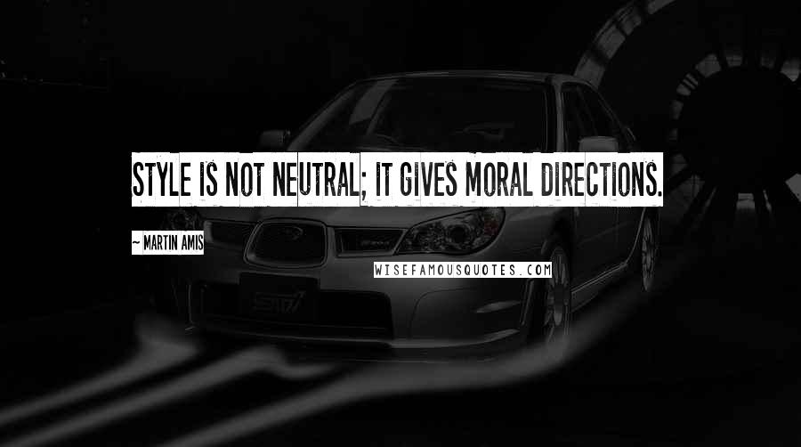 Martin Amis Quotes: Style is not neutral; it gives moral directions.
