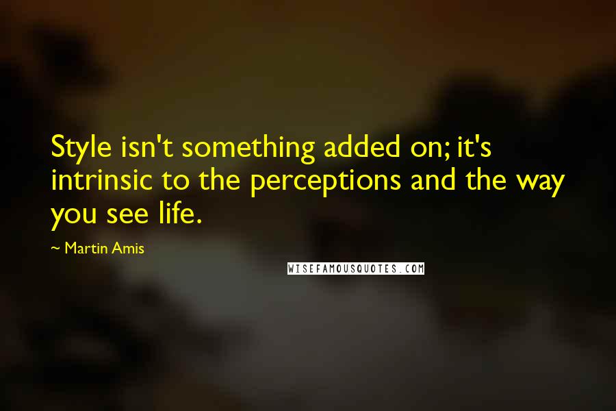 Martin Amis Quotes: Style isn't something added on; it's intrinsic to the perceptions and the way you see life.