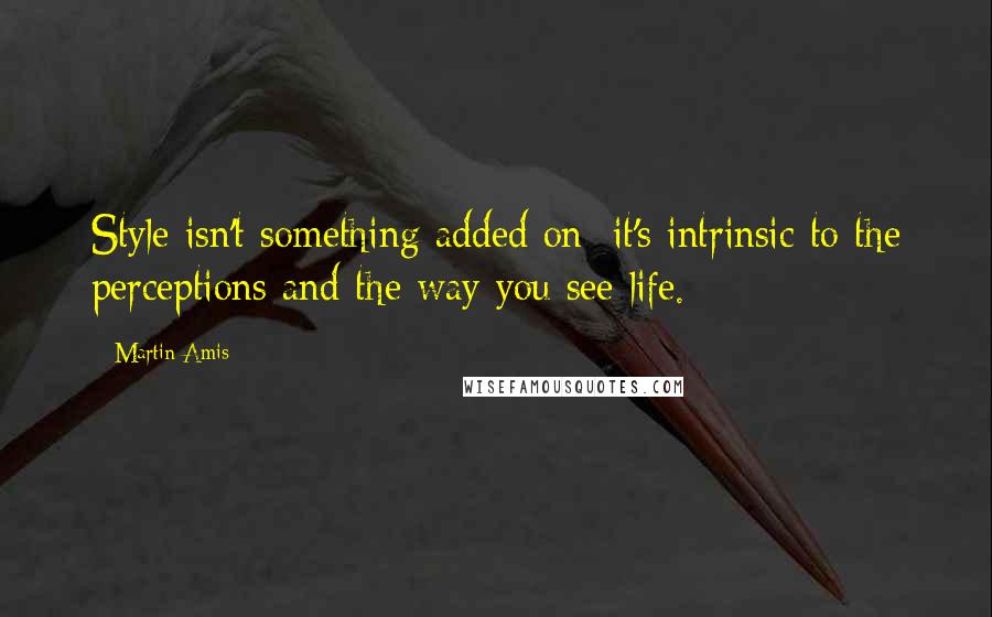 Martin Amis Quotes: Style isn't something added on; it's intrinsic to the perceptions and the way you see life.