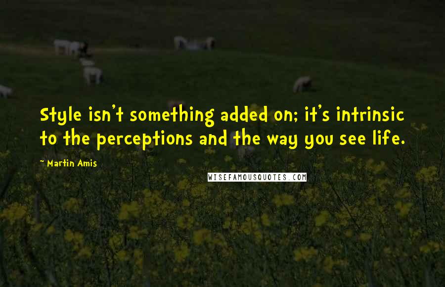 Martin Amis Quotes: Style isn't something added on; it's intrinsic to the perceptions and the way you see life.