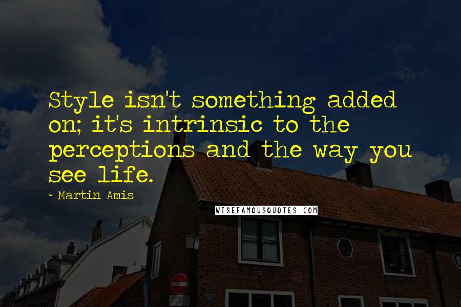 Martin Amis Quotes: Style isn't something added on; it's intrinsic to the perceptions and the way you see life.