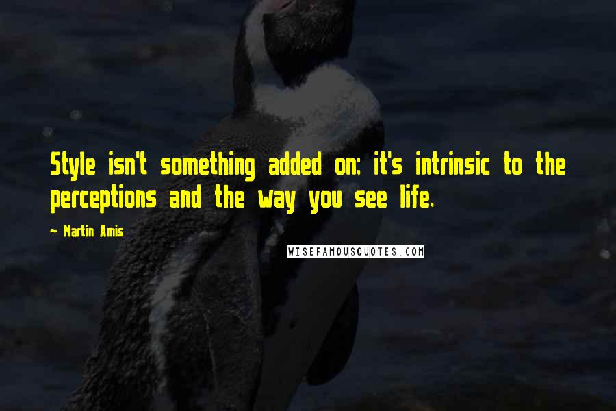 Martin Amis Quotes: Style isn't something added on; it's intrinsic to the perceptions and the way you see life.