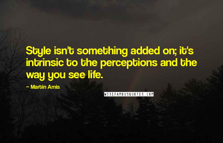 Martin Amis Quotes: Style isn't something added on; it's intrinsic to the perceptions and the way you see life.