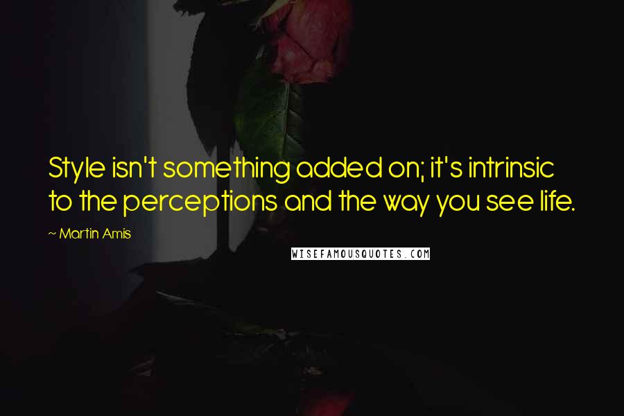 Martin Amis Quotes: Style isn't something added on; it's intrinsic to the perceptions and the way you see life.