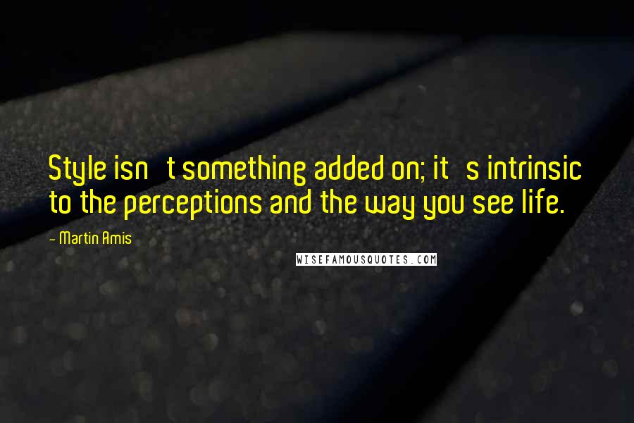 Martin Amis Quotes: Style isn't something added on; it's intrinsic to the perceptions and the way you see life.