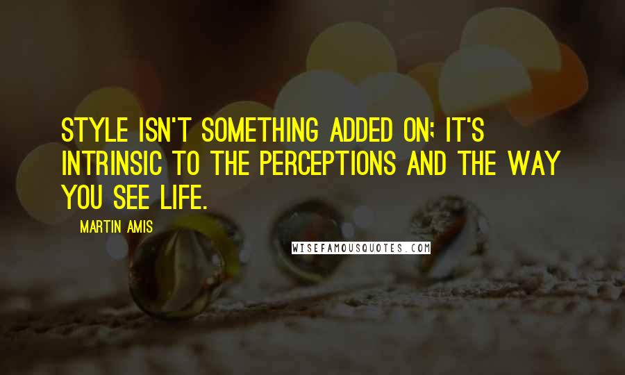 Martin Amis Quotes: Style isn't something added on; it's intrinsic to the perceptions and the way you see life.
