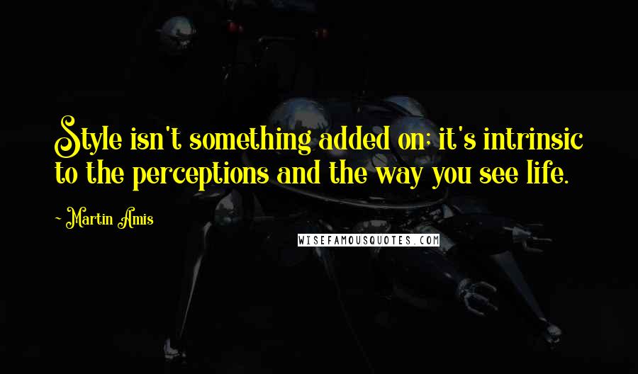 Martin Amis Quotes: Style isn't something added on; it's intrinsic to the perceptions and the way you see life.