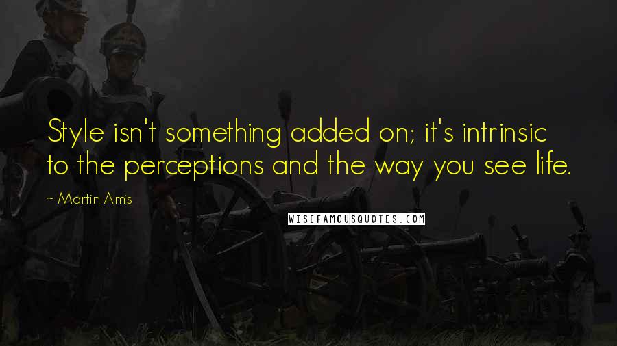 Martin Amis Quotes: Style isn't something added on; it's intrinsic to the perceptions and the way you see life.