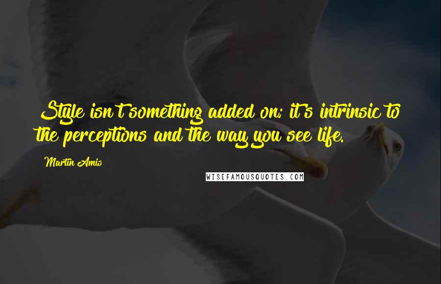 Martin Amis Quotes: Style isn't something added on; it's intrinsic to the perceptions and the way you see life.