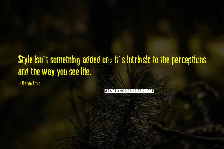 Martin Amis Quotes: Style isn't something added on; it's intrinsic to the perceptions and the way you see life.