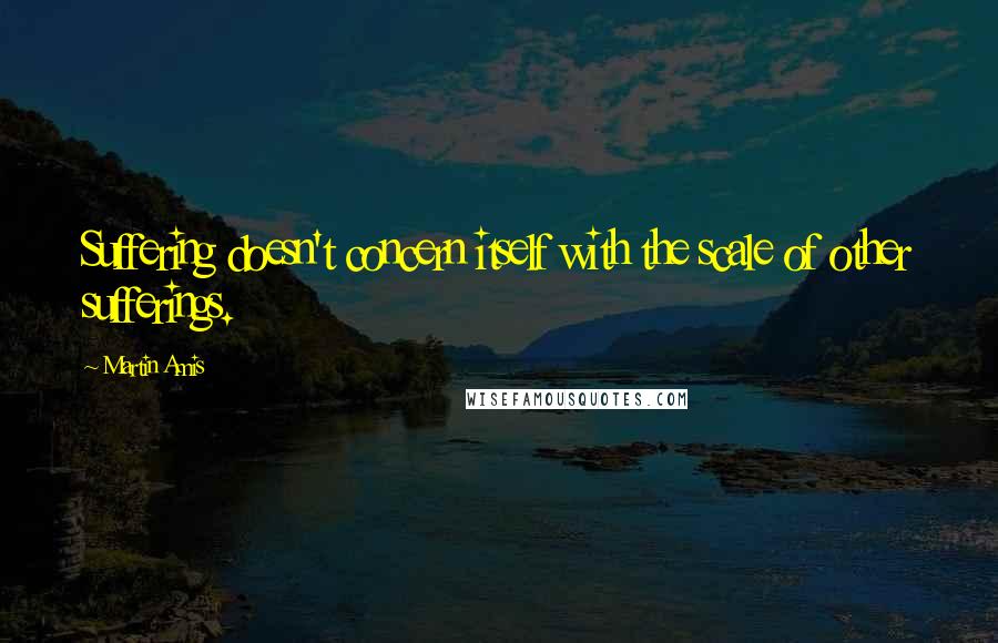 Martin Amis Quotes: Suffering doesn't concern itself with the scale of other sufferings.