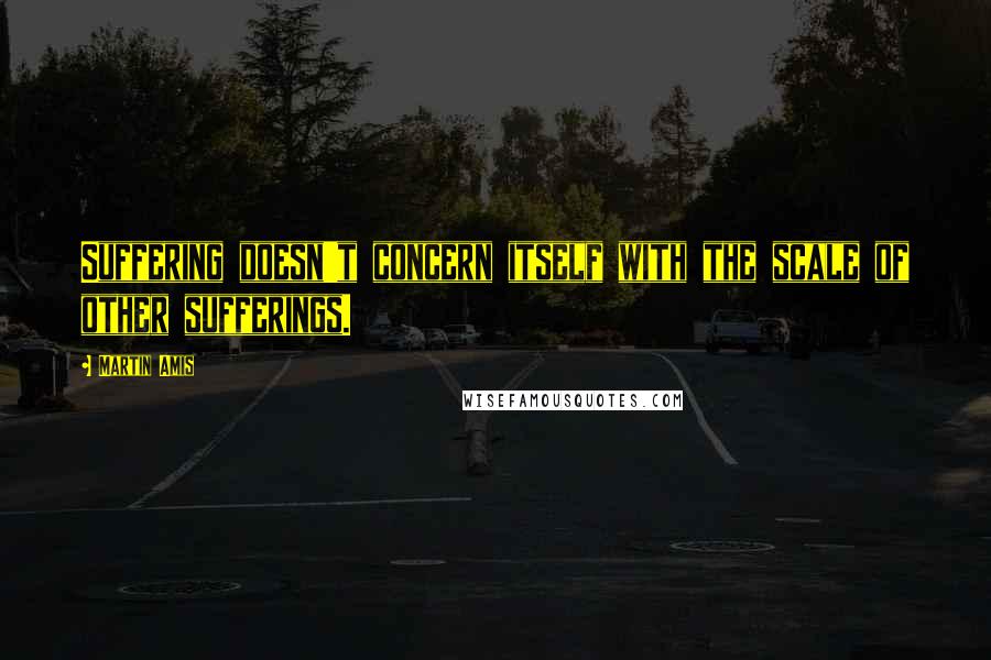Martin Amis Quotes: Suffering doesn't concern itself with the scale of other sufferings.