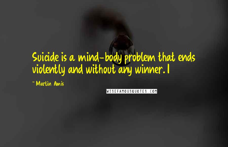 Martin Amis Quotes: Suicide is a mind-body problem that ends violently and without any winner. I