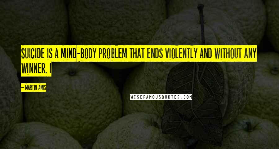 Martin Amis Quotes: Suicide is a mind-body problem that ends violently and without any winner. I