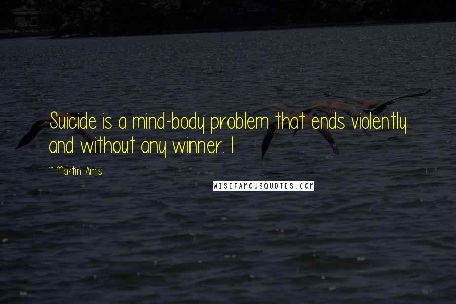 Martin Amis Quotes: Suicide is a mind-body problem that ends violently and without any winner. I