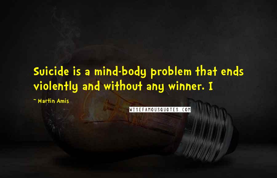 Martin Amis Quotes: Suicide is a mind-body problem that ends violently and without any winner. I