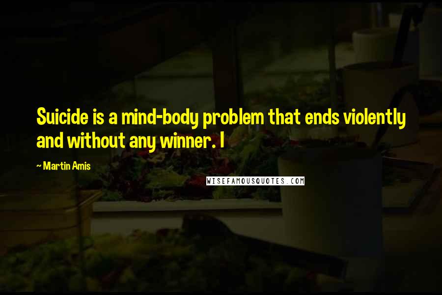 Martin Amis Quotes: Suicide is a mind-body problem that ends violently and without any winner. I