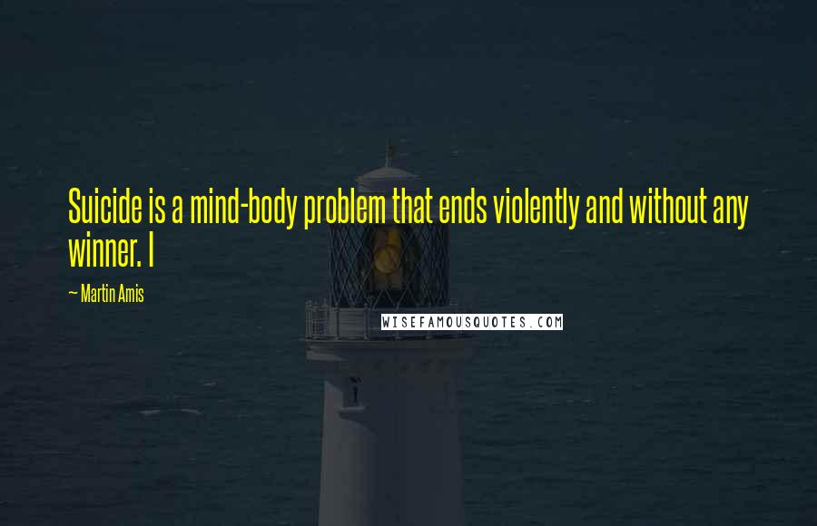 Martin Amis Quotes: Suicide is a mind-body problem that ends violently and without any winner. I