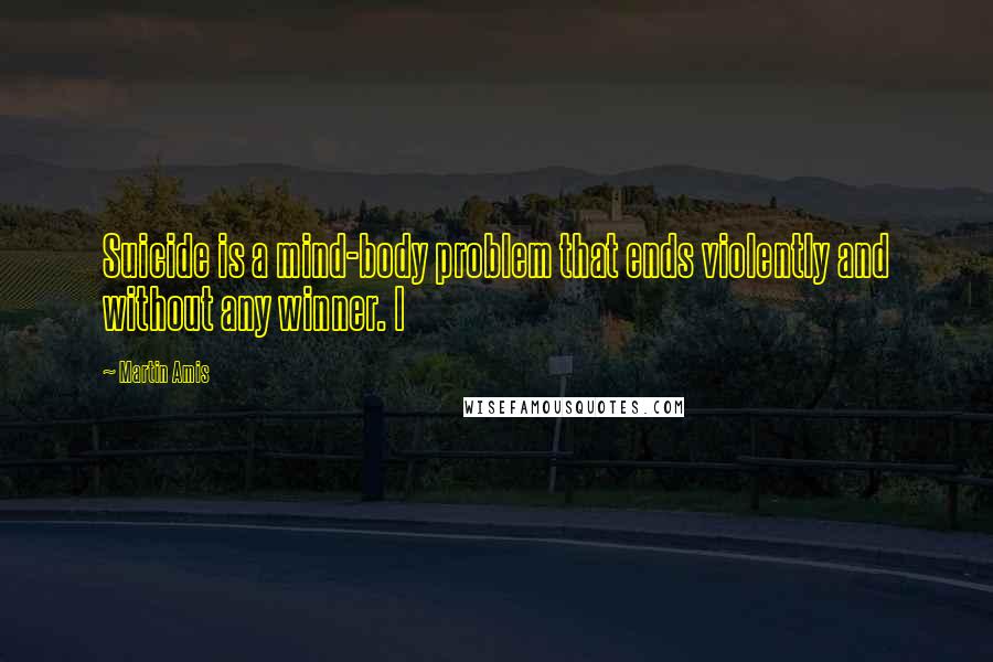 Martin Amis Quotes: Suicide is a mind-body problem that ends violently and without any winner. I