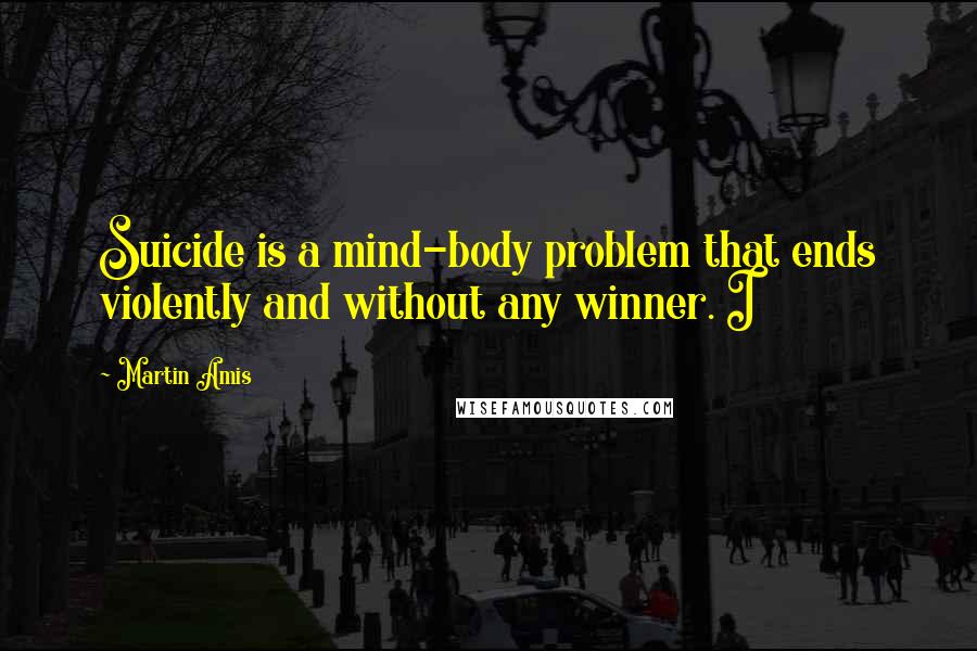 Martin Amis Quotes: Suicide is a mind-body problem that ends violently and without any winner. I