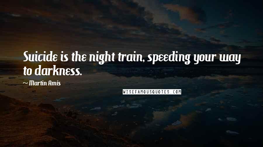 Martin Amis Quotes: Suicide is the night train, speeding your way to darkness.