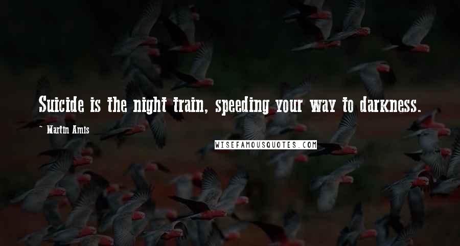 Martin Amis Quotes: Suicide is the night train, speeding your way to darkness.