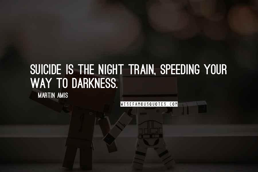 Martin Amis Quotes: Suicide is the night train, speeding your way to darkness.