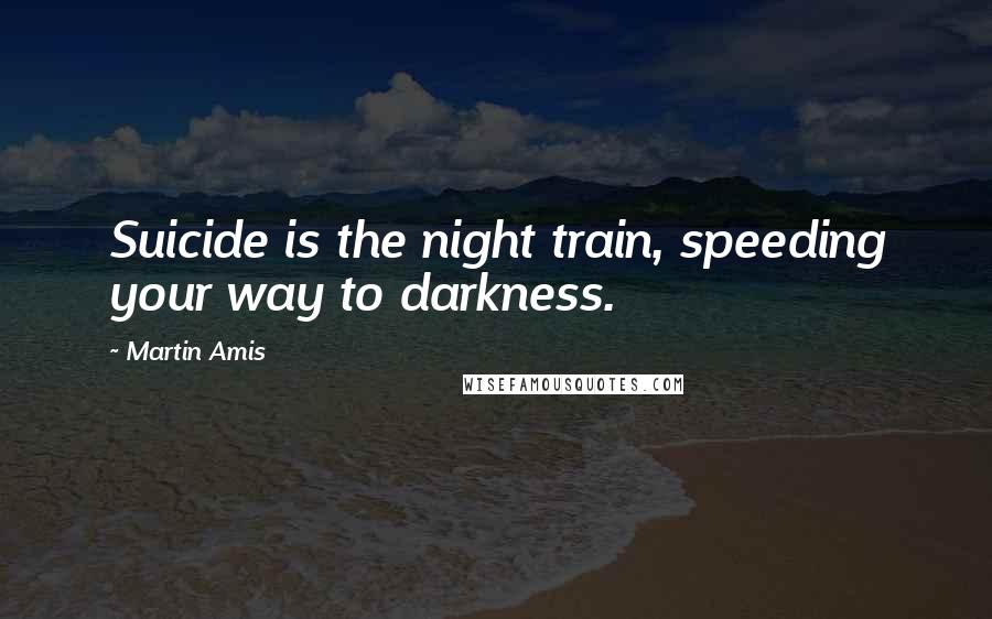 Martin Amis Quotes: Suicide is the night train, speeding your way to darkness.