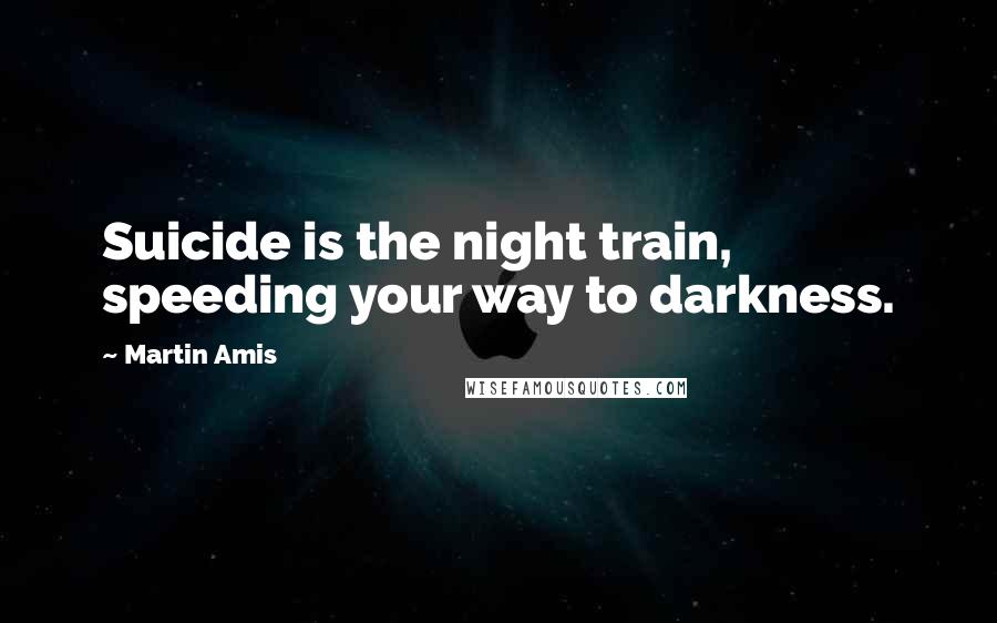 Martin Amis Quotes: Suicide is the night train, speeding your way to darkness.