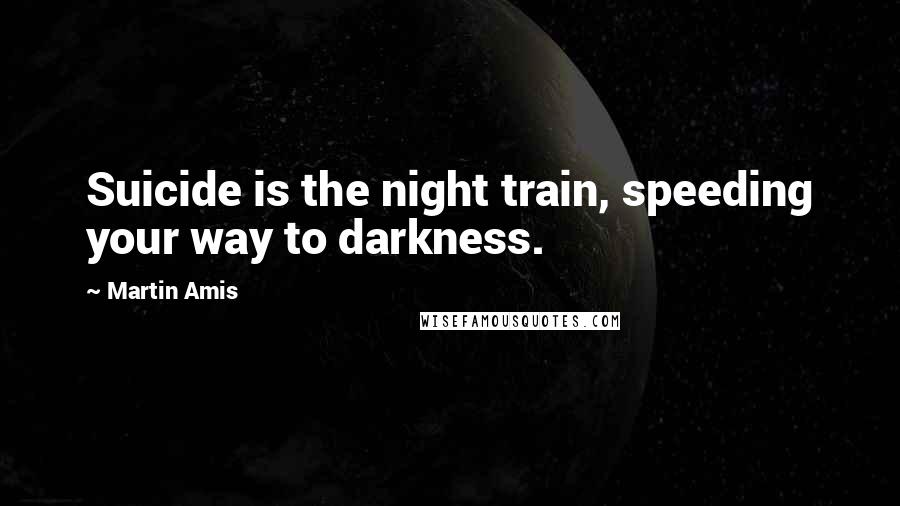 Martin Amis Quotes: Suicide is the night train, speeding your way to darkness.