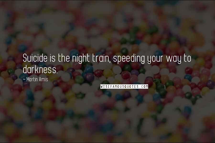 Martin Amis Quotes: Suicide is the night train, speeding your way to darkness.