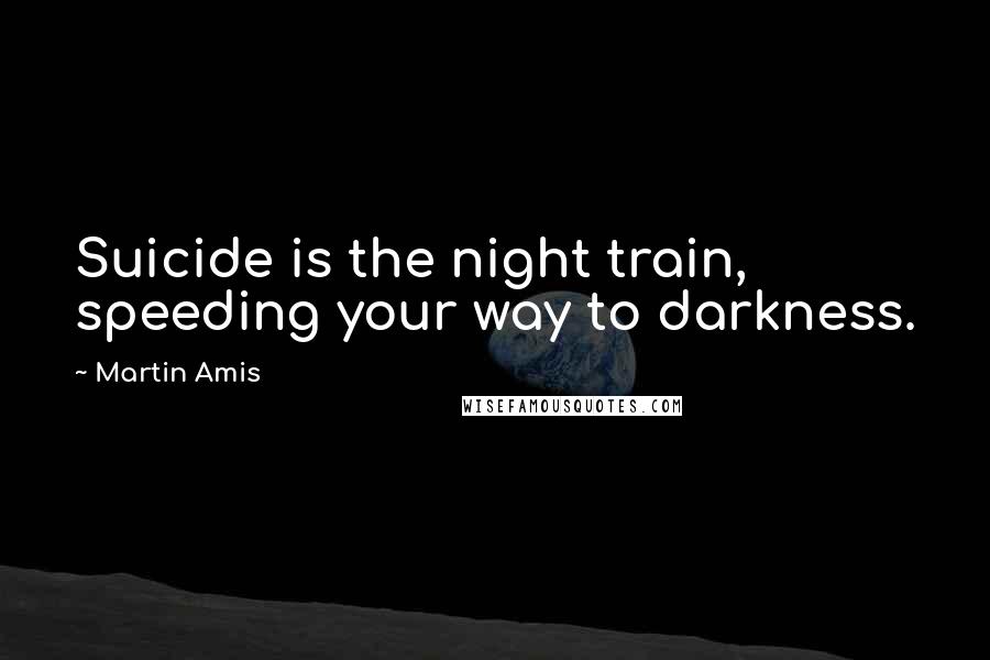 Martin Amis Quotes: Suicide is the night train, speeding your way to darkness.