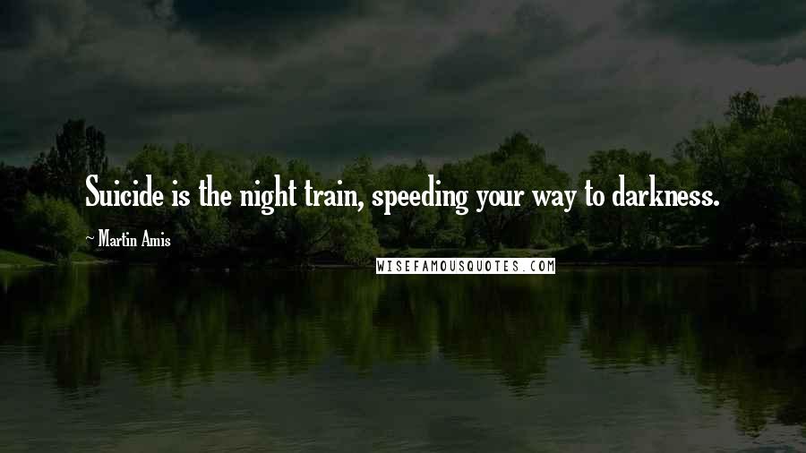 Martin Amis Quotes: Suicide is the night train, speeding your way to darkness.