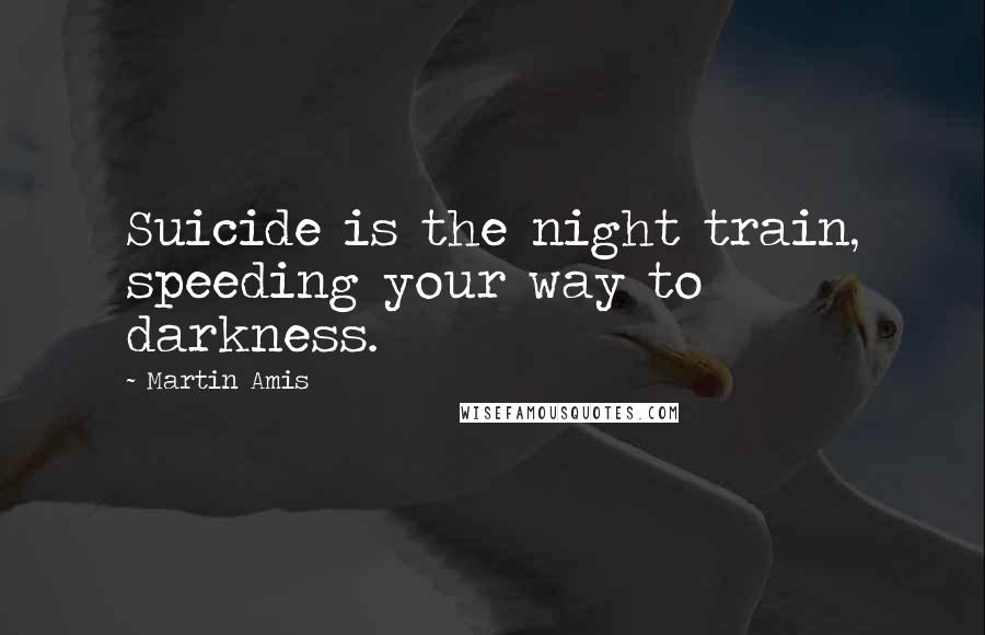 Martin Amis Quotes: Suicide is the night train, speeding your way to darkness.