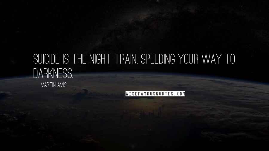 Martin Amis Quotes: Suicide is the night train, speeding your way to darkness.