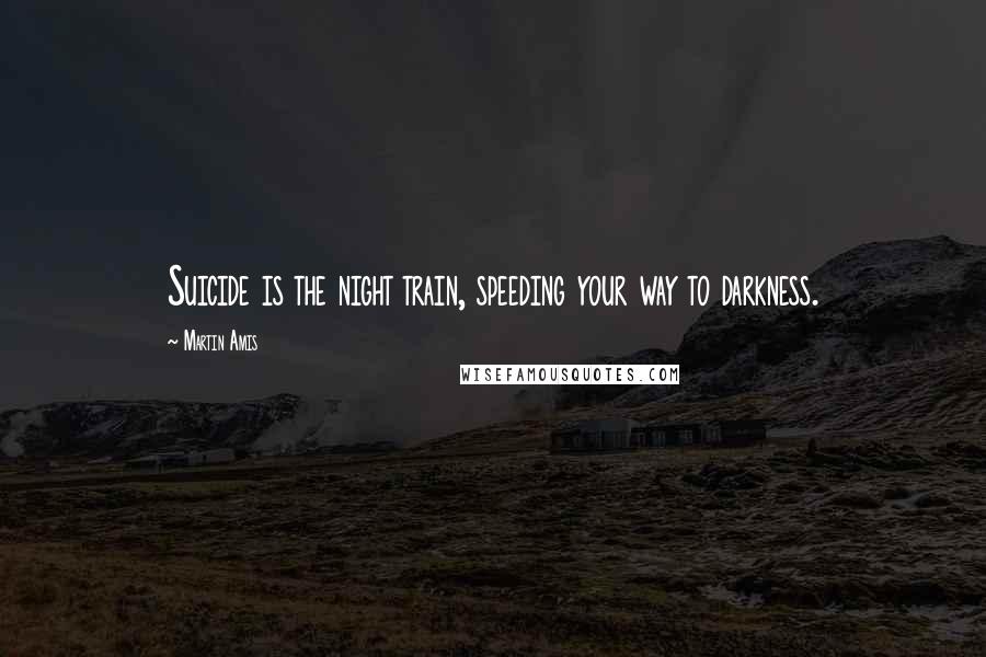 Martin Amis Quotes: Suicide is the night train, speeding your way to darkness.